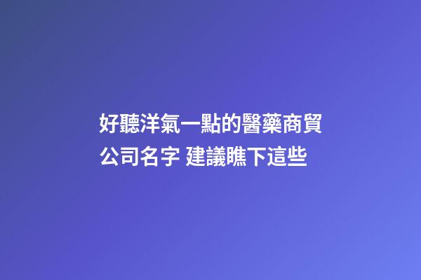 好聽洋氣一點的醫藥商貿公司名字 建議瞧下這些-第1張-公司起名-玄機派